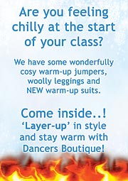 Are you feeling chilly at the start of your class? We have some wonderfully cosy warm-up jumpers, woolly leggings and NEW warm-up suits. Come inside. 'Layer-up' in style and stay warm with Dancers Boutique!